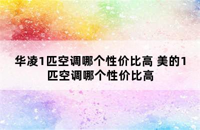 华凌1匹空调哪个性价比高 美的1匹空调哪个性价比高